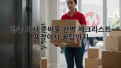 청주 이사 준비물 완벽 체크리스트! 포장이사 꿀팁까지!