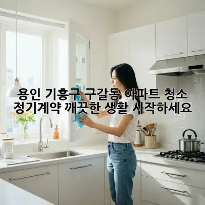 용인 기흥구 구갈동 아파트 청소 정기계약, 깨끗한 생활 시작하세요!