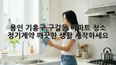 용인 기흥구 구갈동 아파트 청소 정기계약, 깨끗한 생활 시작하세요!