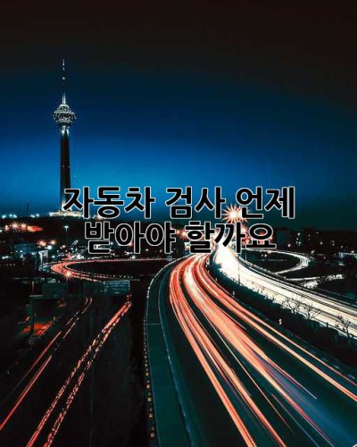 자동차 검사, 언제 받아야 할까요?