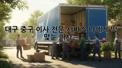대구 중구 이사 전문 서비스: 나에게 딱 맞는 이사는?
